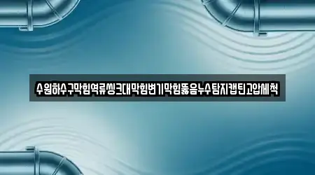 수원하수구막힘역류씽크대막힘변기막힘뚫음누수탐지캡틴고압세척
