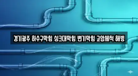 경기광주 하수구막힘 싱크대막힘 변기막힘 고압세척 해빙