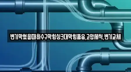변기막혔을때하수구막힘싱크대막힘뚫음,고압세척,변기교체