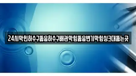 24시막힌하수구뚫음하수구배관막힘뚫음변기막힘싱크대뚫는곳