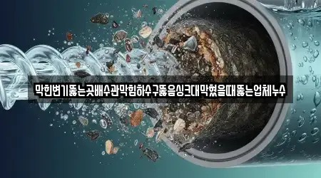 막힌변기뚫는곳배수관막힘하수구뚫음싱크대막혔을때뚫는업체누수