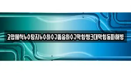 고압세척누수탐지누수하수구뚫음하수구막힘씽크대막힘동파해빙