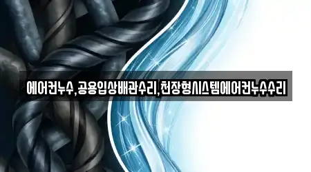 에어컨누수,공용입상배관수리,천장형시스템에어컨누수수리