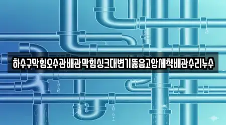 하수구막힘오수관배관막힘싱크대변기뚫음고압세척배관수리누수