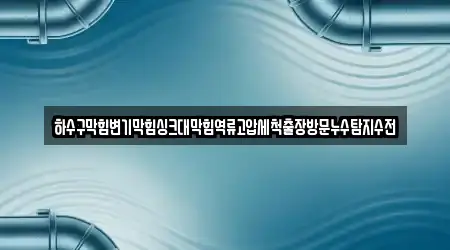 하수구막힘변기막힘싱크대막힘역류고압세척출장방문누수탐지수전