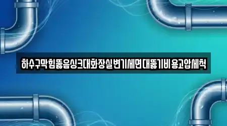 하수구막힘뚫음싱크대화장실변기세면대뚫기비용고압세척