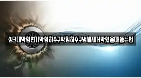 싱크대막힘변기막힘하수구막힘하수구냄새제거막혔을때뚫는법