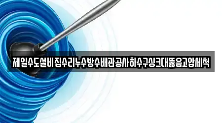 제일수도설비집수리누수방수배관공사하수구싱크대뚫음고압세척