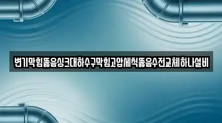 변기막힘뚫음싱크대하수구막힘고압세척뚫음수전교체하나설비