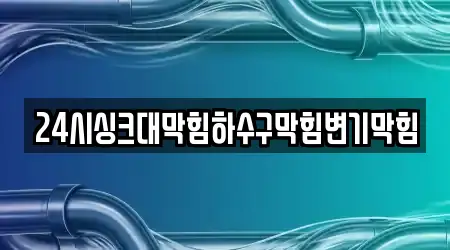 24시싱크대막힘하수구막힘변기막힘