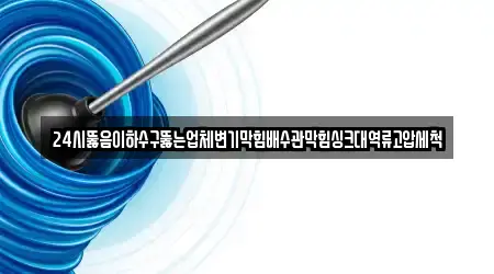 24시뚫음이하수구뚫는업체변기막힘배수관막힘싱크대역류고압세척