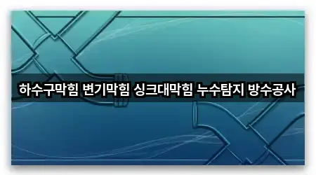 하수구막힘 변기막힘 싱크대막힘 누수탐지 방수공사