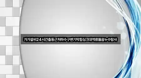 가가설비24시간출동근처하수구변기막힘싱크대역류뚫음누수탐사