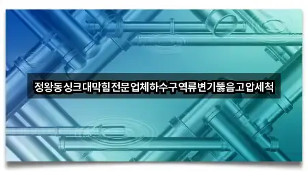 정왕동싱크대막힘전문업체하수구역류변기뚫음고압세척