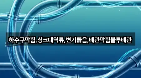 하수구막힘,싱크대역류,변기뚫음,배관막힘블루배관