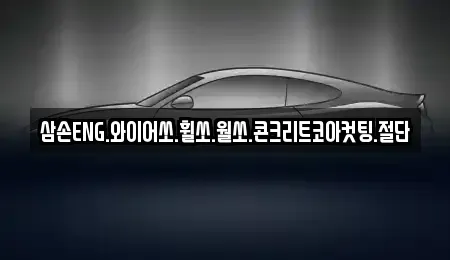 경기 화성시 정남면 중고차매입 전문 삼손ENG.와이어쏘.휠쏘.월쏘.콘크리트코아컷팅.절단