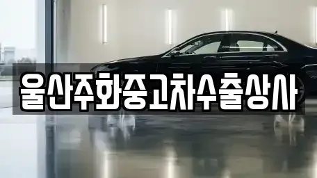 울산광역시 울주군 청량읍 중고차매매 전문 울산주화중고차수출상사