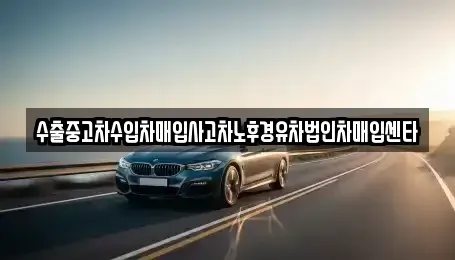 전북특별자치도 익산시 중앙동1가 중고차매입 전문 수출중고차수입차매입사고차노후경유차법인차매입센타